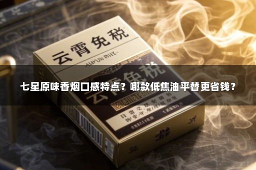 七星原味香烟口感特点？哪款低焦油平替更省钱？