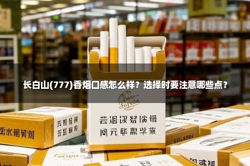 长白山(777)香烟口感怎么样？选择时要注意哪些点？