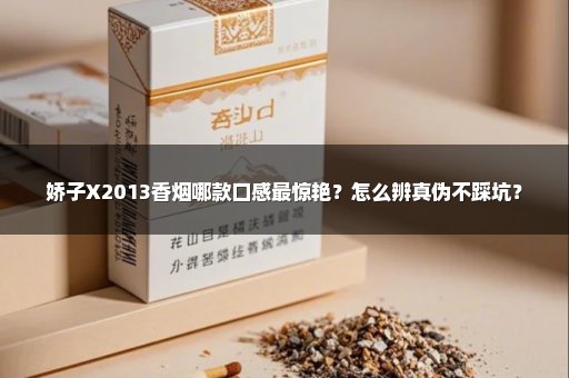 娇子X2013香烟哪款口感最惊艳？怎么辨真伪不踩坑？